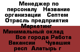 Менеджер по персоналу › Название организации ­ Септем › Отрасль предприятия ­ Маркетинг › Минимальный оклад ­ 25 000 - Все города Работа » Вакансии   . Чувашия респ.,Алатырь г.